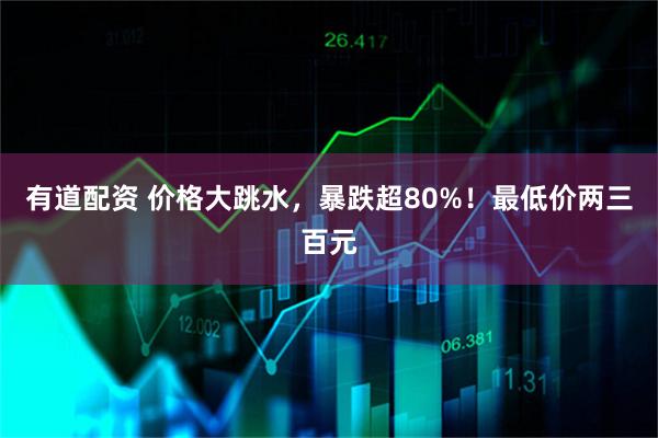 有道配资 价格大跳水，暴跌超80%！最低价两三百元