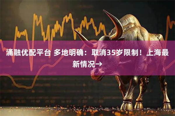 涌融优配平台 多地明确：取消35岁限制！上海最新情况→
