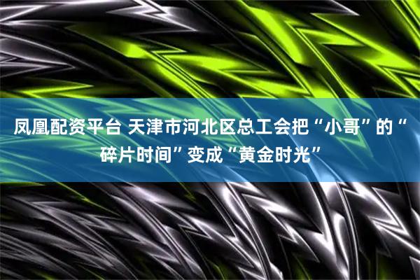 凤凰配资平台 天津市河北区总工会把“小哥”的“碎片时间”变成“黄金时光”