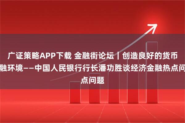 广证策略APP下载 金融街论坛｜创造良好的货币金融环境——中国人民银行行长潘功胜谈经济金融热点问题
