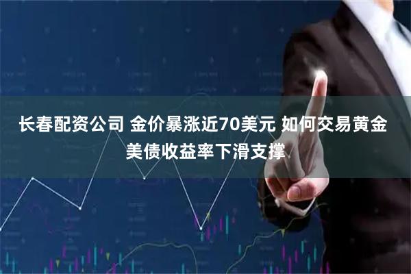 长春配资公司 金价暴涨近70美元 如何交易黄金 美债收益率下滑支撑