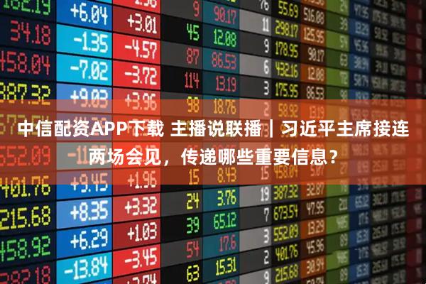 中信配资APP下载 主播说联播｜习近平主席接连两场会见，传递哪些重要信息？