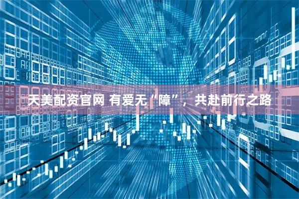 天美配资官网 有爱无“障”，共赴前行之路