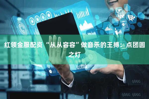 红领金服配资 “从从容容”做音乐的王搏：点团圆之灯