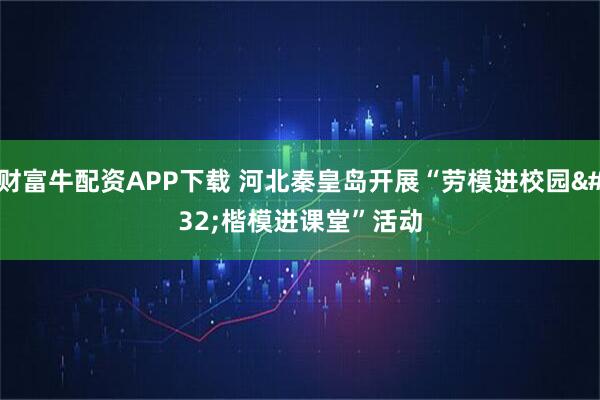 财富牛配资APP下载 河北秦皇岛开展“劳模进校园 楷模进课堂”活动