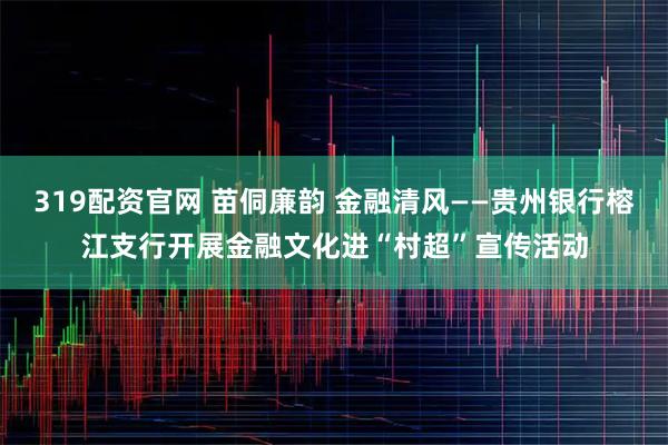 319配资官网 苗侗廉韵 金融清风——贵州银行榕江支行开展金融文化进“村超”宣传活动