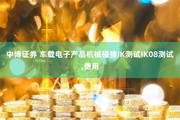 中博证券 车载电子产品机械碰撞IK测试IK08测试,费用