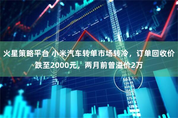 火星策略平台 小米汽车转单市场转冷，订单回收价跌至2000元，两月前曾溢价2万
