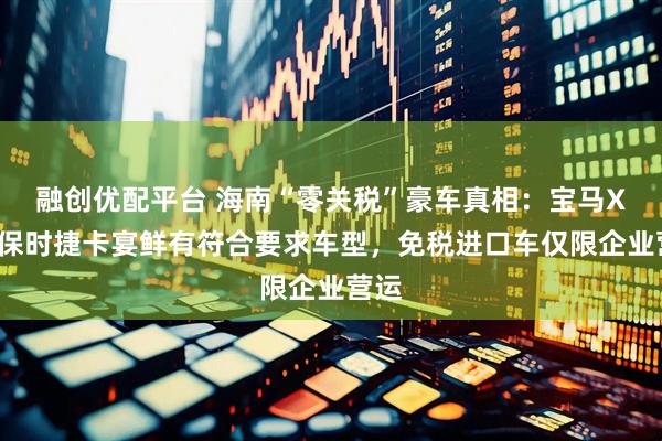 融创优配平台 海南“零关税”豪车真相：宝马X5、保时捷卡宴鲜有符合要求车型，免税进口车仅限企业营运