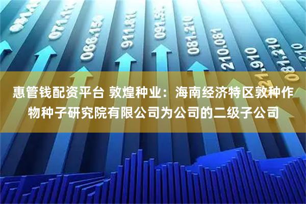 惠管钱配资平台 敦煌种业：海南经济特区敦种作物种子研究院有限公司为公司的二级子公司