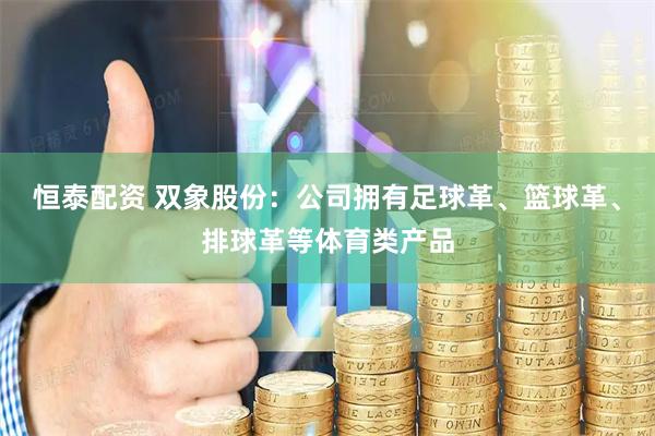 恒泰配资 双象股份：公司拥有足球革、篮球革、排球革等体育类产品