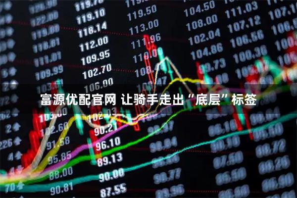 富源优配官网 让骑手走出“底层”标签