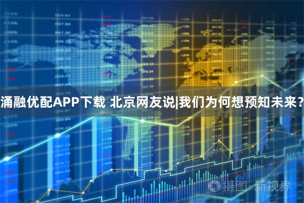 涌融优配APP下载 北京网友说|我们为何想预知未来？