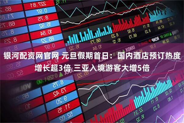 银河配资网官网 元旦假期首日：国内酒店预订热度增长超3倍 三亚入境游客大增5倍