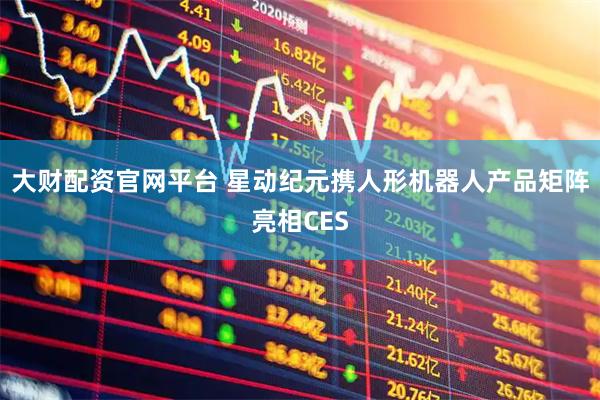 大财配资官网平台 星动纪元携人形机器人产品矩阵亮相CES
