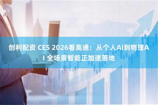 创利配资 CES 2026看高通：从个人AI到物理AI 全场景智能正加速落地