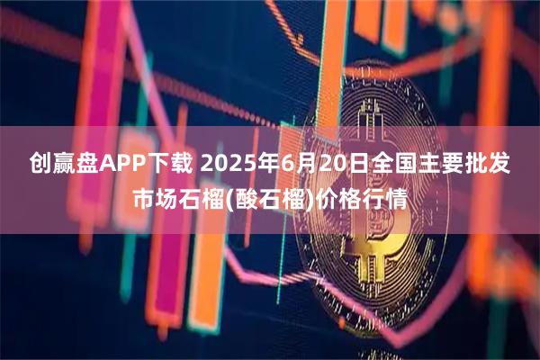 创赢盘APP下载 2025年6月20日全国主要批发市场石榴(酸石榴)价格行情
