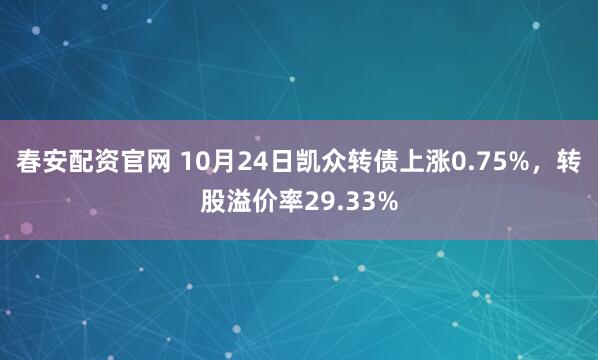 春安配资官网 10月24日凯众转债上涨0.75%，转股溢价率29.33%