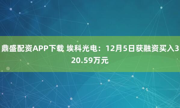 鼎盛配资APP下载 埃科光电：12月5日获融资买入320.59万元