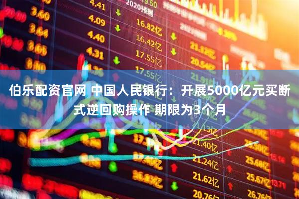 伯乐配资官网 中国人民银行：开展5000亿元买断式逆回购操作 期限为3个月